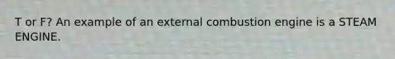 T or F? An example of an external combustion engine is a STEAM ENGINE.