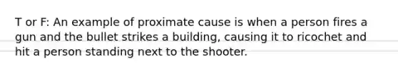 T or F: An example of proximate cause is when a person fires a gun and the bullet strikes a building, causing it to ricochet and hit a person standing next to the shooter.