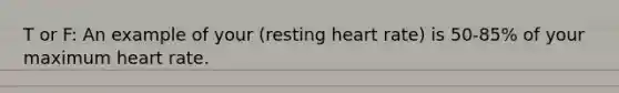 T or F: An example of your (resting heart rate) is 50-85% of your maximum heart rate.