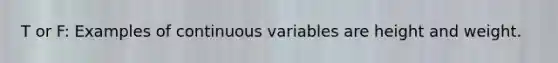 T or F: Examples of continuous variables are height and weight.