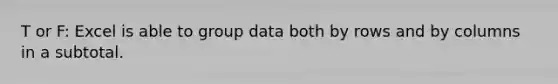 T or F: Excel is able to group data both by rows and by columns in a subtotal.