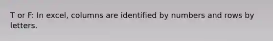 T or F: In excel, columns are identified by numbers and rows by letters.