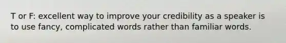 T or F: excellent way to improve your credibility as a speaker is to use fancy, complicated words rather than familiar words.