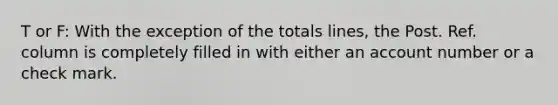 T or F: With the exception of the totals lines, the Post. Ref. column is completely filled in with either an account number or a check mark.