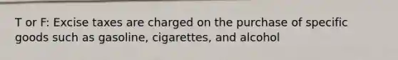 T or F: Excise taxes are charged on the purchase of specific goods such as gasoline, cigarettes, and alcohol