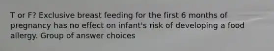 T or F? Exclusive breast feeding for the first 6 months of pregnancy has no effect on infant's risk of developing a food allergy. Group of answer choices