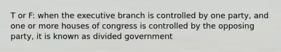 T or F: when the executive branch is controlled by one party, and one or more houses of congress is controlled by the opposing party, it is known as divided government