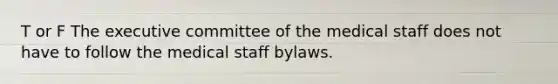 T or F The executive committee of the medical staff does not have to follow the medical staff bylaws.