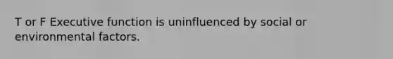 T or F Executive function is uninfluenced by social or environmental factors.