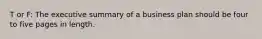 T or F: The executive summary of a business plan should be four to five pages in length.