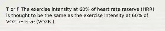 T or F The exercise intensity at 60% of heart rate reserve (HRR) is thought to be the same as the exercise intensity at 60% of VO2 reserve (VO2R ).