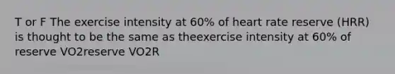 T or F The exercise intensity at 60% of heart rate reserve (HRR) is thought to be the same as theexercise intensity at 60% of reserve VO2reserve VO2R