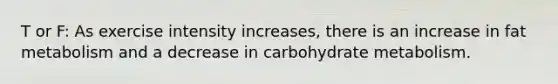 T or F: As exercise intensity increases, there is an increase in fat metabolism and a decrease in carbohydrate metabolism.