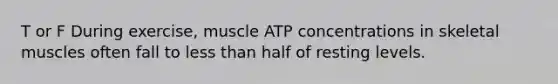 T or F During exercise, muscle ATP concentrations in skeletal muscles often fall to less than half of resting levels.