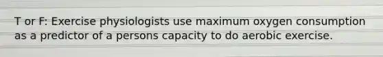T or F: Exercise physiologists use maximum oxygen consumption as a predictor of a persons capacity to do aerobic exercise.