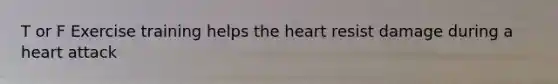 T or F Exercise training helps the heart resist damage during a heart attack