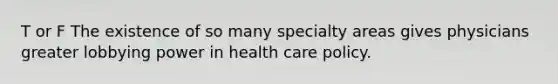 T or F The existence of so many specialty areas gives physicians greater lobbying power in health care policy.