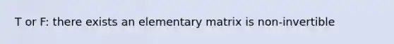 T or F: there exists an elementary matrix is non-invertible