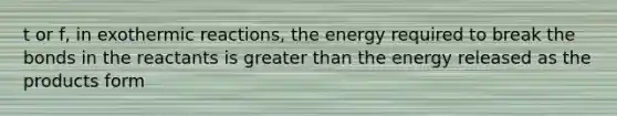 t or f, in exothermic reactions, the energy required to break the bonds in the reactants is <a href='https://www.questionai.com/knowledge/ktgHnBD4o3-greater-than' class='anchor-knowledge'>greater than</a> the energy released as the products form