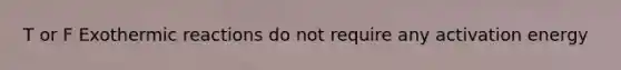 T or F Exothermic reactions do not require any activation energy