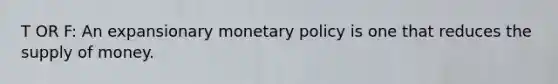 T OR F: An expansionary monetary policy is one that reduces the supply of money.