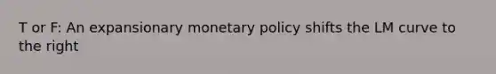 T or F: An expansionary monetary policy shifts the LM curve to the right