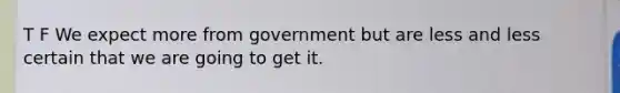 T F We expect more from government but are less and less certain that we are going to get it.