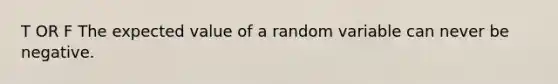 T OR F The expected value of a random variable can never be negative.