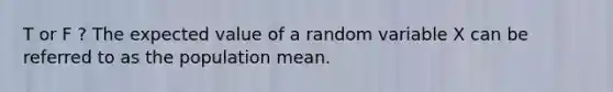 T or F ? The expected value of a random variable X can be referred to as the population mean.