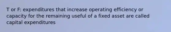 T or F: expenditures that increase operating efficiency or capacity for the remaining useful of a fixed asset are called capital expenditures