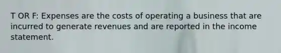 T OR F: Expenses are the costs of operating a business that are incurred to generate revenues and are reported in the income statement.