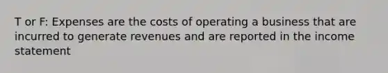 T or F: Expenses are the costs of operating a business that are incurred to generate revenues and are reported in the income statement