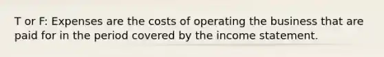 T or F: Expenses are the costs of operating the business that are paid for in the period covered by the <a href='https://www.questionai.com/knowledge/kCPMsnOwdm-income-statement' class='anchor-knowledge'>income statement</a>.