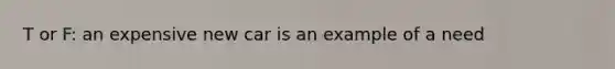 T or F: an expensive new car is an example of a need