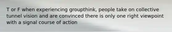 T or F when experiencing groupthink, people take on collective tunnel vision and are convinced there is only one right viewpoint with a signal course of action