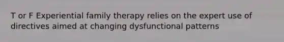 T or F Experiential family therapy relies on the expert use of directives aimed at changing dysfunctional patterns