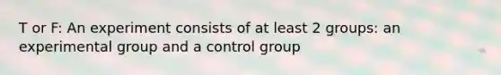 T or F: An experiment consists of at least 2 groups: an experimental group and a control group