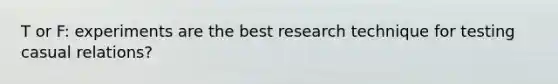 T or F: experiments are the best research technique for testing casual relations?