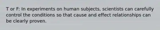 T or F: In experiments on human subjects, scientists can carefully control the conditions so that cause and effect relationships can be clearly proven.