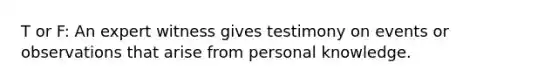 T or F: An expert witness gives testimony on events or observations that arise from personal knowledge.