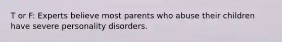 T or F: Experts believe most parents who abuse their children have severe personality disorders.