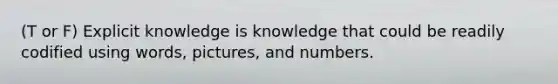 (T or F) Explicit knowledge is knowledge that could be readily codified using words, pictures, and numbers.