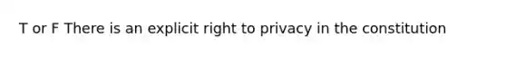 T or F There is an explicit right to privacy in the constitution