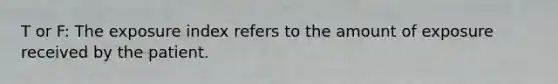 T or F: The exposure index refers to the amount of exposure received by the patient.