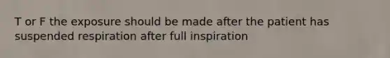 T or F the exposure should be made after the patient has suspended respiration after full inspiration