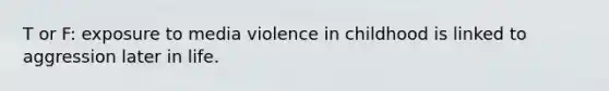 T or F: exposure to media violence in childhood is linked to aggression later in life.