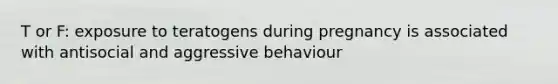 T or F: exposure to teratogens during pregnancy is associated with antisocial and aggressive behaviour