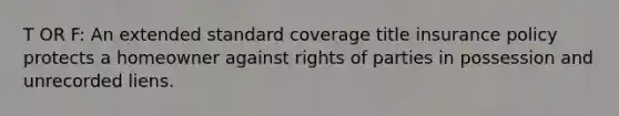 T OR F: An extended standard coverage title insurance policy protects a homeowner against rights of parties in possession and unrecorded liens.