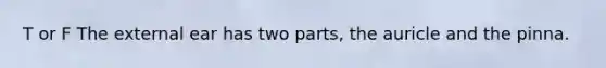 T or F The external ear has two parts, the auricle and the pinna.