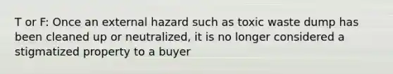 T or F: Once an external hazard such as toxic waste dump has been cleaned up or neutralized, it is no longer considered a stigmatized property to a buyer